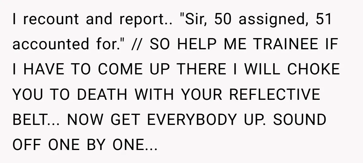 I recount and report.. "Sir, 50 assigned, 51 accounted for." // SO HELP ME TRAINEE IF I HAVE TO COME UP THERE I WILL CHOKE YOU TO DEATH WITH YOUR...