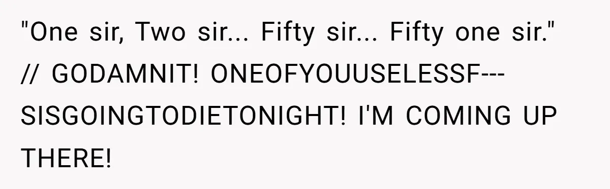 "One sir, Two sir... Fifty sir... Fifty one sir." // GODAMNIT! ONEOFYOUUSELESSF---SISGOINGTODIETONIGHT! I'M COMING UP THERE!