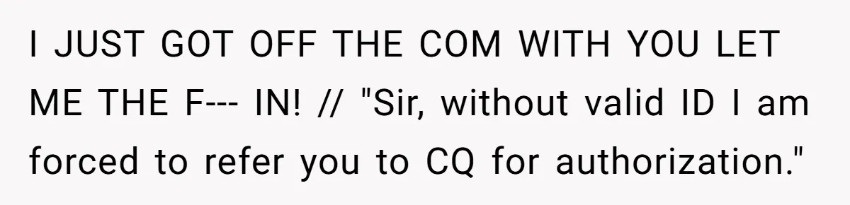 I JUST GOT OFF THE COM WITH YOU LET ME THE F--- IN! // "Sir, without valid ID I am forced to refer you to CQ for authorization."