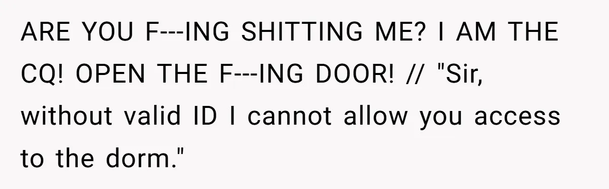 ARE YOU F---ING SHITTING ME? I AM THE CQ! OPEN THE F---ING DOOR! // "Sir, without valid ID I cannot allow you access to the dorm."
