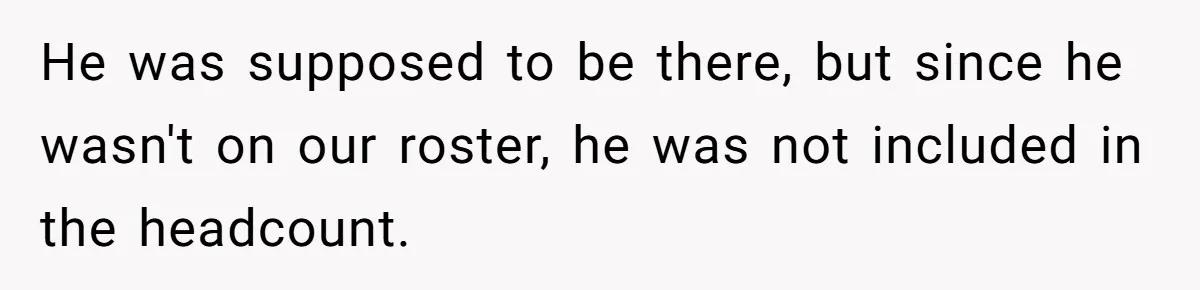 He was supposed to be there, but since he wasn't on our roster, he was not included in the headcount.