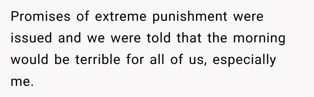 Promises of extreme punishment were issued and we were told that the morning would be terrible for all of us, especially me.