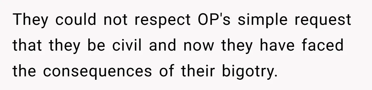 Man Welcomes Homeless Brother Into Home Only To Hear Vile Slur And Kick Entire Family With Wife And Kids Out They could not respect OP's simple request that they be civil and now they have faced the consequences of their bigotry.