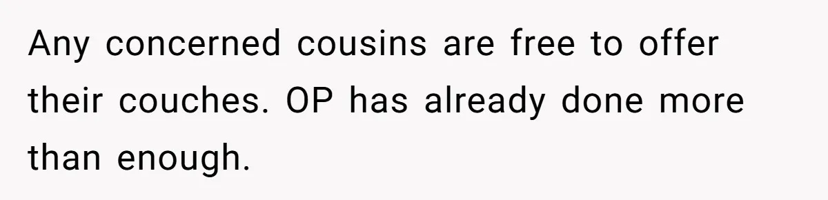 Man Welcomes Homeless Brother Into Home Only To Hear Vile Slur And Kick Entire Family With Wife And Kids Out Any concerned cousins are free to offer their couches. OP has already done more than enough.
