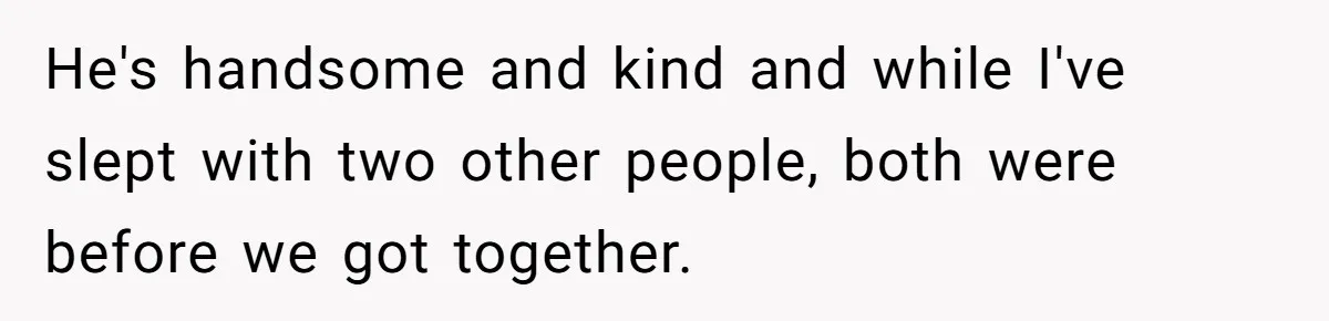 He's handsome and kind and while I've slept with two other people, both were before we got together.