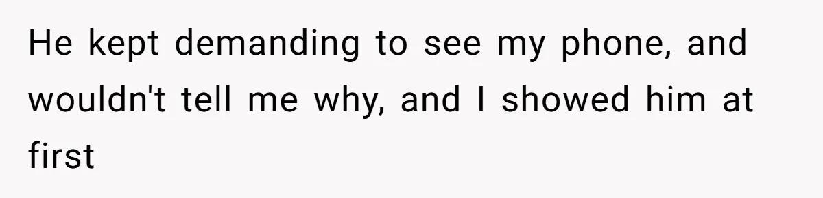 He kept demanding to see my phone, and wouldn't tell me why, and I showed him at first