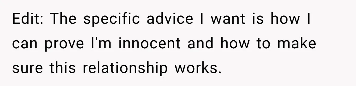Edit: The specific advice I want is how I can prove I'm innocent and how to make sure this relationship works.