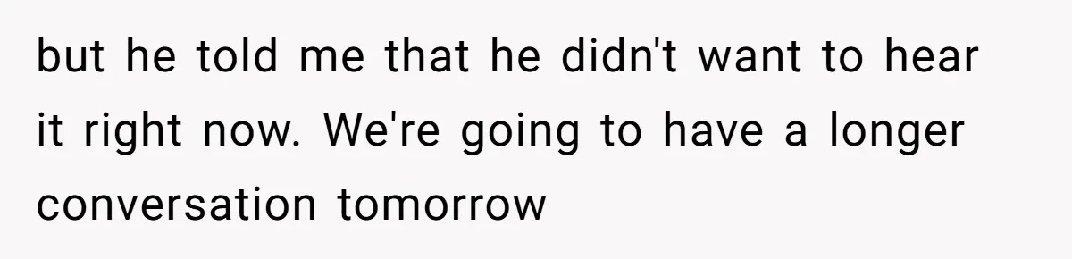 but he told me that he didn't want to hear it right now. We're going to have a longer conversation tomorrow