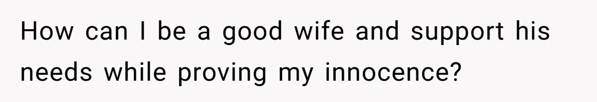 How can I be a good wife and support his needs while proving my innocence?