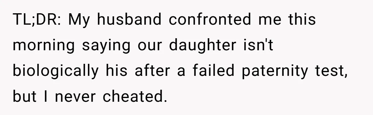 TL;DR: My husband confronted me this morning saying our daughter isn't biologically his after a failed paternity test, but I never cheated.