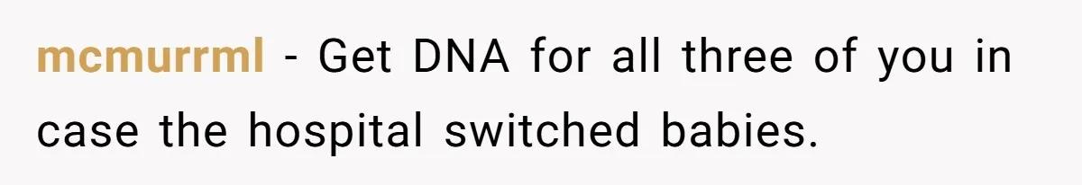 mcmurrml − Get DNA for all three of you in case the hospital switched babies.