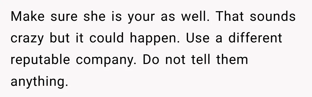 Make sure she is your as well. That sounds crazy but it could happen. Use a different reputable company. Do not tell them anything.