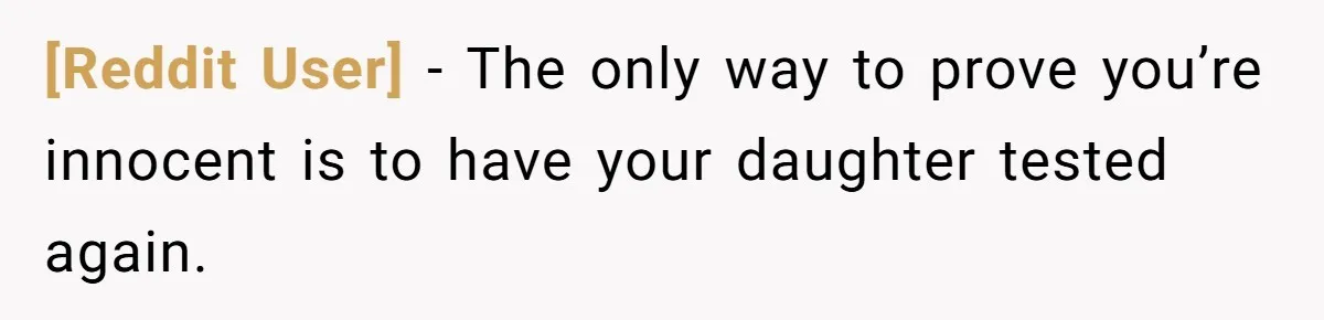 [Reddit User] − The only way to prove you’re innocent is to have your daughter tested again.