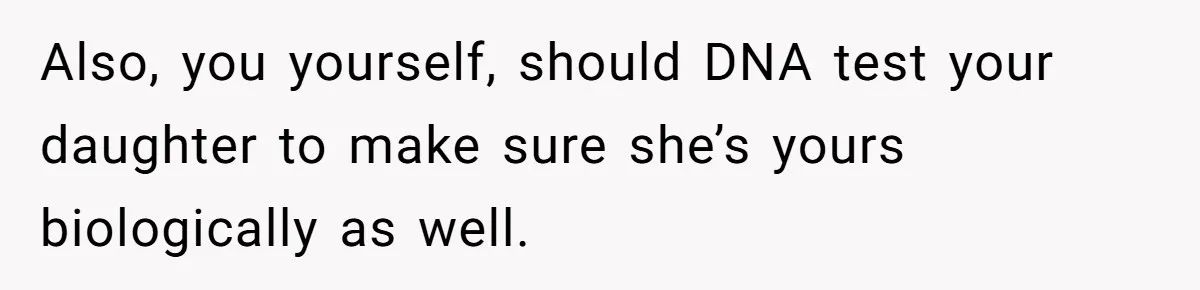Also, you yourself, should DNA test your daughter to make sure she’s yours biologically as well.