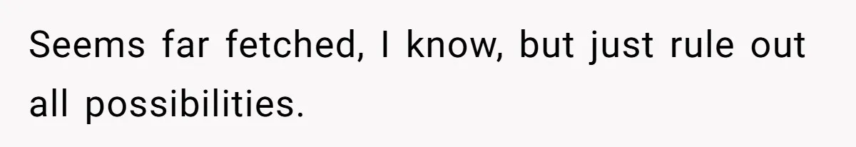 Seems far fetched, I know, but just rule out all possibilities.