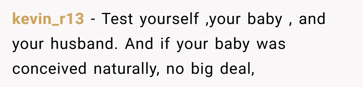 kevin_r13 − Test yourself ,your baby , and your husband. And if your baby was conceived naturally, no big deal,