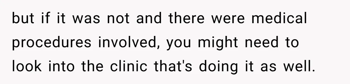but if it was not and there were medical procedures involved, you might need to look into the clinic that's doing it as well.