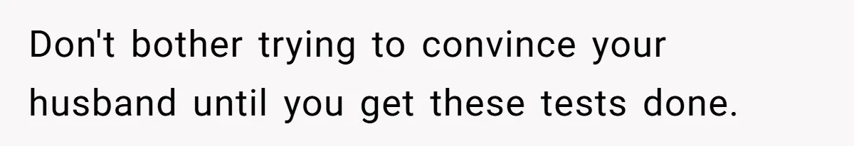 Don't bother trying to convince your husband until you get these tests done.