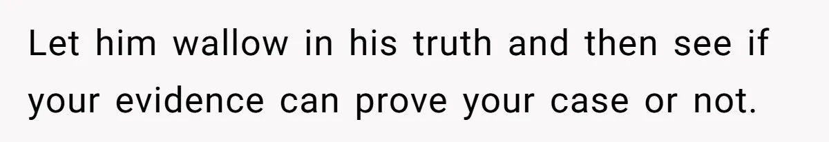 Let him wallow in his truth and then see if your evidence can prove your case or not.