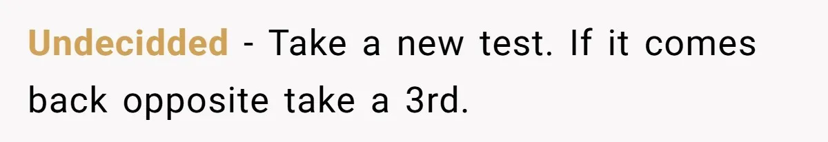 Undecidded − Take a new test. If it comes back opposite take a 3rd.