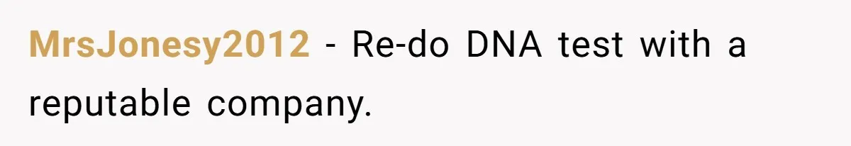 MrsJonesy2012 − Re-do DNA test with a reputable company.