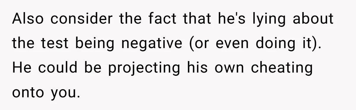 Also consider the fact that he's lying about the test being negative (or even doing it). He could be projecting his own cheating onto you.