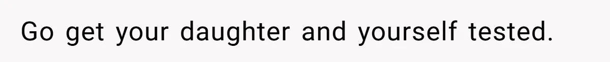 Go get your daughter and yourself tested.