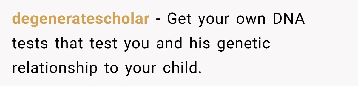 degeneratescholar − Get your own DNA tests that test you and his genetic relationship to your child.