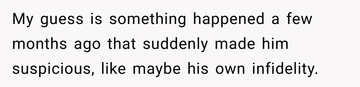 My guess is something happened a few months ago that suddenly made him suspicious, like maybe his own infidelity.
