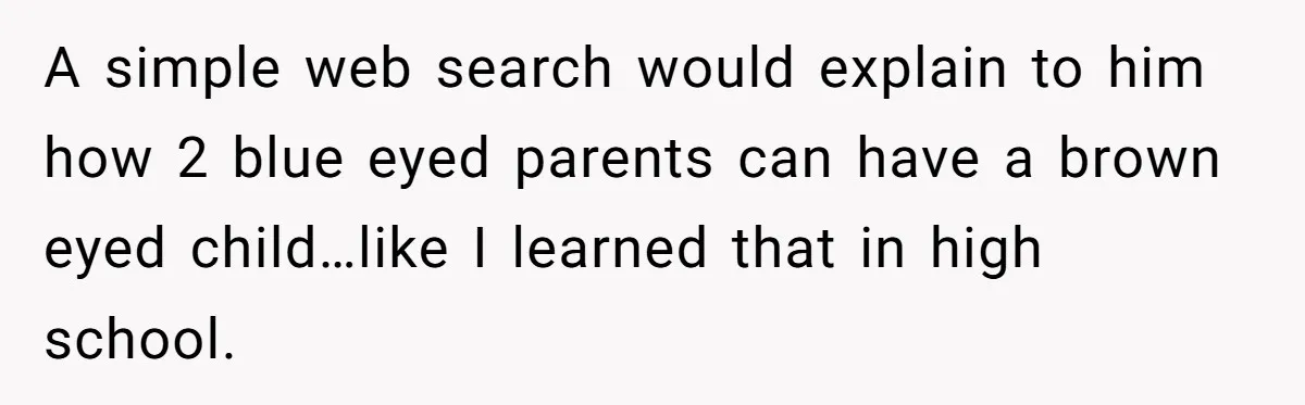 A simple web search would explain to him how 2 blue eyed parents can have a brown eyed child…like I learned that in high school.