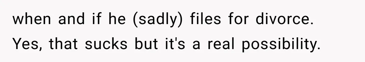 when and if he (sadly) files for divorce. Yes, that sucks but it's a real possibility.