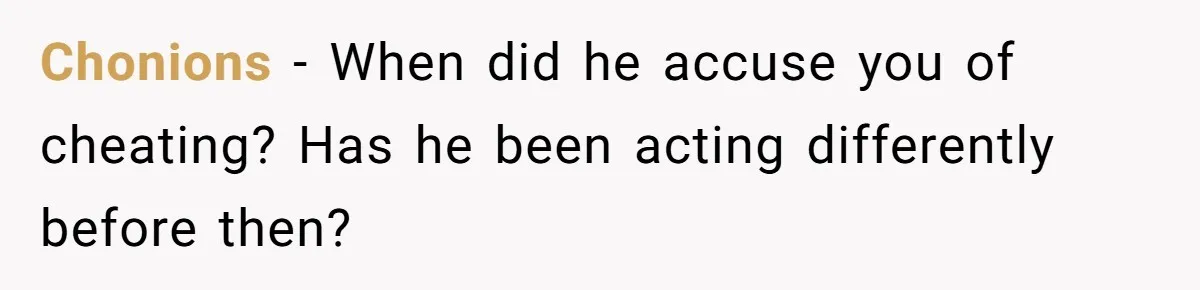 Chonions − When did he accuse you of cheating? Has he been acting differently before then?