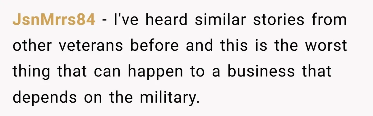 JsnMrrs84 - I've heard similar stories from other veterans before and this is the worst thing that can happen to a business that depends on the military.