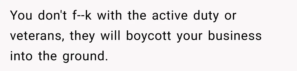 You don't f--k with the active duty or veterans, they will boycott your business into the ground.