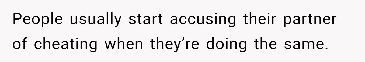 People usually start accusing their partner of cheating when they’re doing the same.
