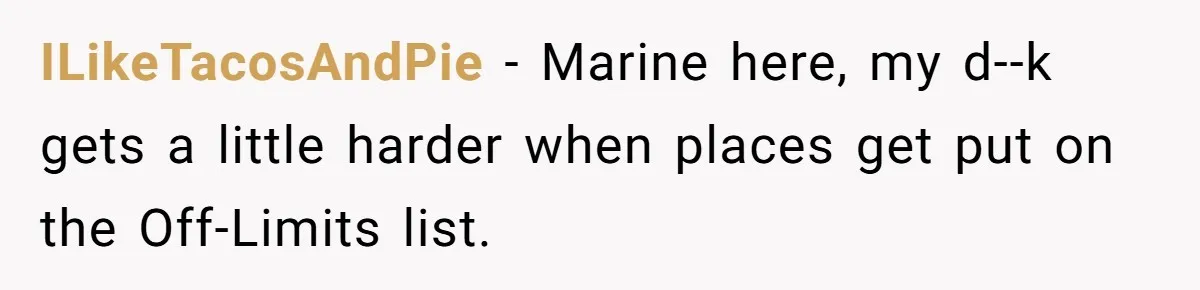 ILikeTacosAndPie - Marine here, my d--k gets a little harder when places get put on the Off-Limits list.