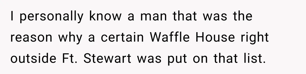 I personally know a man that was the reason why a certain Waffle House right outside Ft. Stewart was put on that list.