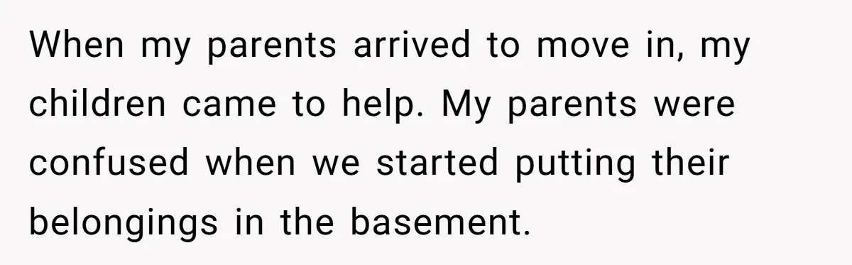 When my parents arrived to move in, my children came to help. My parents were confused when we started putting their belongings in the basement.