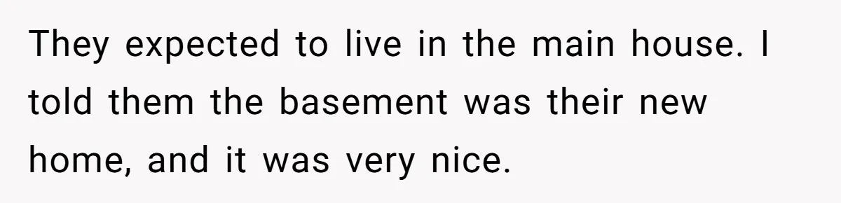 They expected to live in the main house. I told them the basement was their new home, and it was very nice.