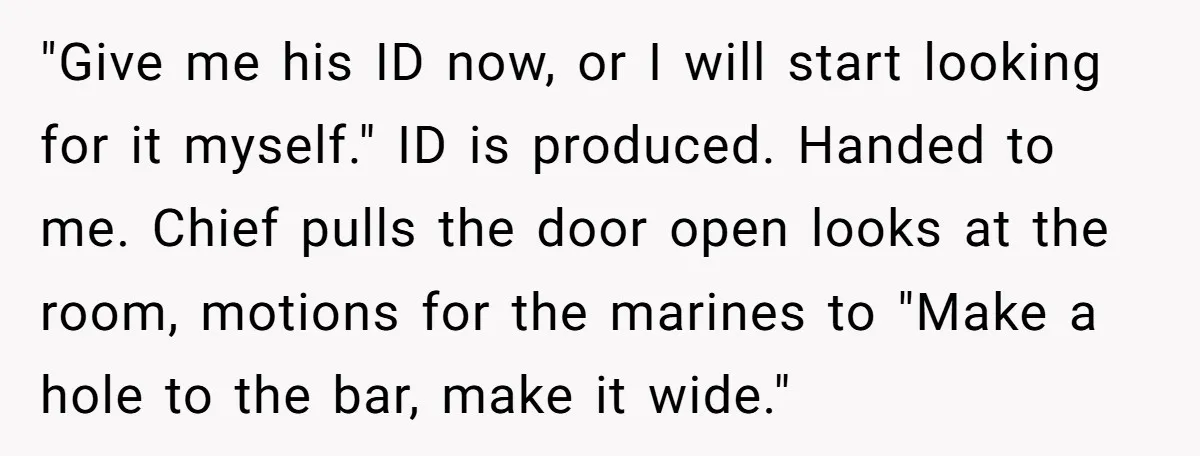 "Give me his ID now, or I will start looking for it myself." ID is produced. Handed to me. Chief pulls the door open looks at the room, motions for...