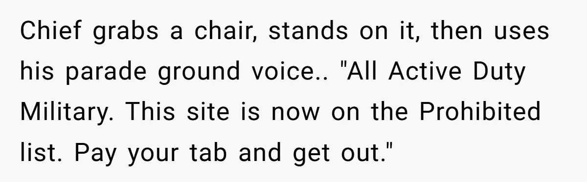 Chief grabs a chair, stands on it, then uses his parade ground voice.. "All Active Duty Military. This site is now on the Prohibited list. Pay your tab and get...