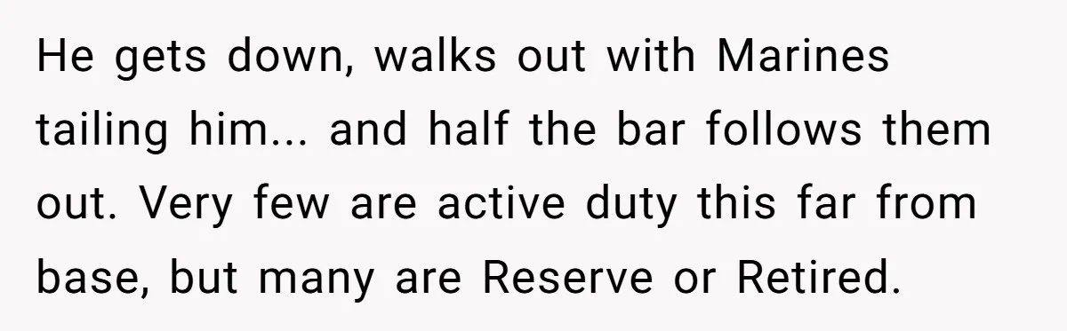 He gets down, walks out with Marines tailing him... and half the bar follows them out. Very few are active duty this far from base, but many are Reserve or...