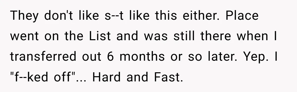 They don't like s--t like this either. Place went on the List and was still there when I transferred out 6 months or so later. Yep. I "f--ked off"... Hard...