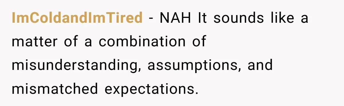 ImColdandImTired − NAH It sounds like a matter of a combination of misunderstanding, assumptions, and mismatched expectations.