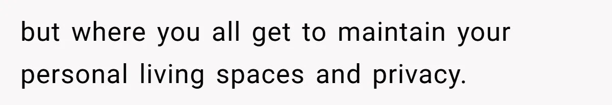 but where you all get to maintain your personal living spaces and privacy.