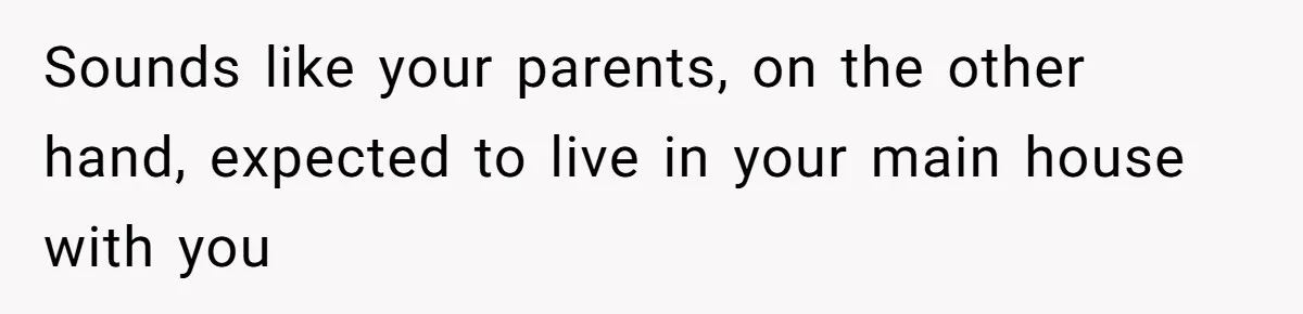 Sounds like your parents, on the other hand, expected to live in your main house with you