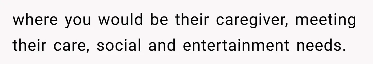 where you would be their caregiver, meeting their care, social and entertainment needs.