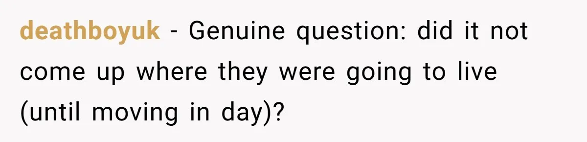 deathboyuk − Genuine question: did it not come up where they were going to live (until moving in day)?