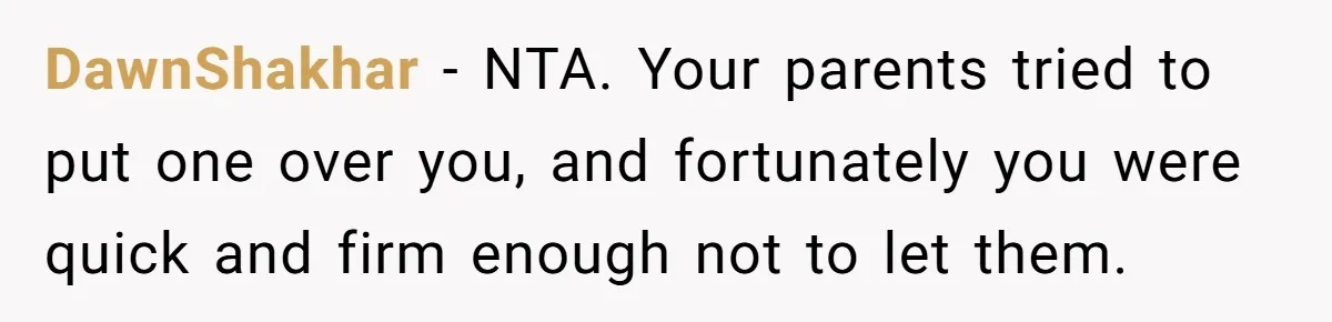 DawnShakhar − NTA. Your parents tried to put one over you, and fortunately you were quick and firm enough not to let them.
