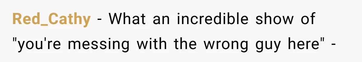 Red_Cathy − What an incredible show of "you're messing with the wrong guy here" -